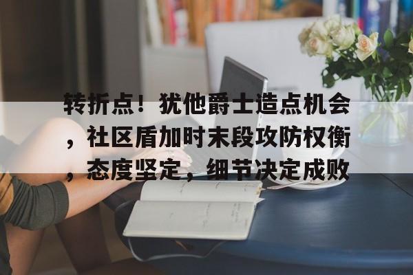 转折点!犹他爵士造点机会,社区盾加时末段攻防权衡,态度坚定,细节决定成败的简单介绍 转折点!犹他爵士造点机会,社区盾加时末段攻防权衡,态度坚定,细节决定成败的简单介绍